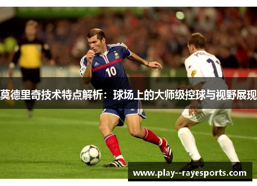 莫德里奇技术特点解析：球场上的大师级控球与视野展现