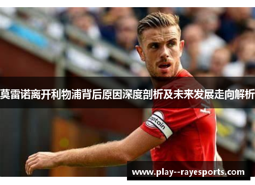 莫雷诺离开利物浦背后原因深度剖析及未来发展走向解析