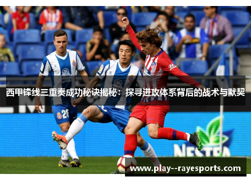 西甲锋线三重奏成功秘诀揭秘:探寻进攻体系背后的战术与默契 西甲锋线三重奏成功秘诀揭秘:探寻进攻体系背后的战术与默契