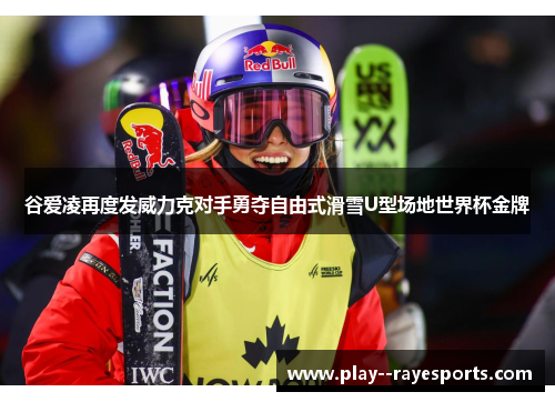 谷爱凌再度发威力克对手勇夺自由式滑雪U型场地世界杯金牌 谷爱凌再度发威力克对手勇夺自由式滑雪U型场地世界杯金牌