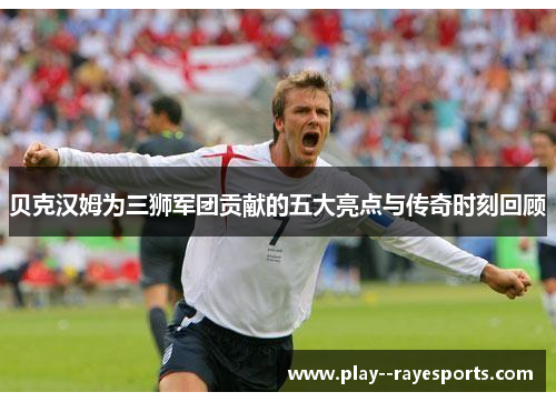 贝克汉姆为三狮军团贡献的五大亮点与传奇时刻回顾