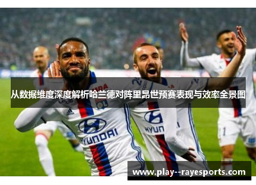 从数据维度深度解析哈兰德对阵里昂世预赛表现与效率全景图 从数据维度深度解析哈兰德对阵里昂世预赛表现与效率全景图