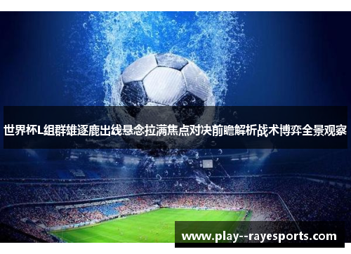 世界杯L组群雄逐鹿出线悬念拉满焦点对决前瞻解析战术博弈全景观察 世界杯L组群雄逐鹿出线悬念拉满焦点对决前瞻解析战术博弈全景观察