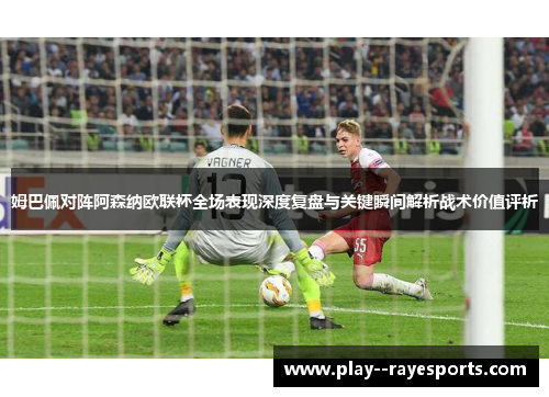 姆巴佩对阵阿森纳欧联杯全场表现深度复盘与关键瞬间解析战术价值评析