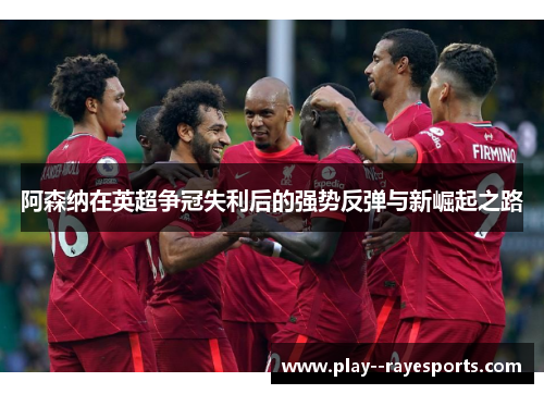 阿森纳在英超争冠失利后的强势反弹与新崛起之路 阿森纳在英超争冠失利后的强势反弹与新崛起之路
