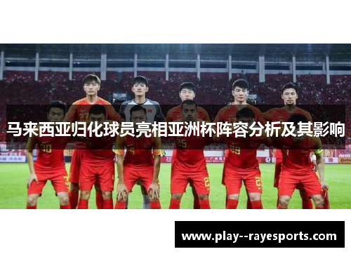 马来西亚归化球员亮相亚洲杯阵容分析及其影响