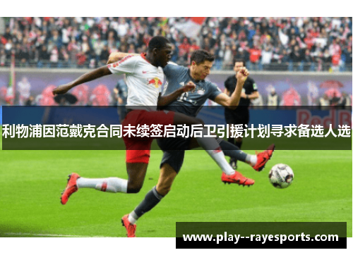 利物浦因范戴克合同未续签启动后卫引援计划寻求备选人选