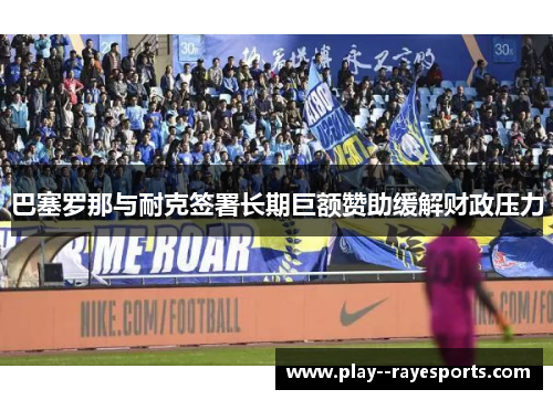 巴塞罗那与耐克签署长期巨额赞助缓解财政压力 巴塞罗那与耐克签署长期巨额赞助缓解财政压力