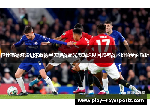 拉什福德对阵切尔西德甲关键战高光表现深度回顾与战术价值全面解析 拉什福德对阵切尔西德甲关键战高光表现深度回顾与战术价值全面解析