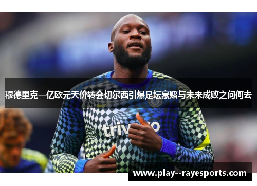 穆德里克一亿欧元天价转会切尔西引爆足坛豪赌与未来成败之问何去