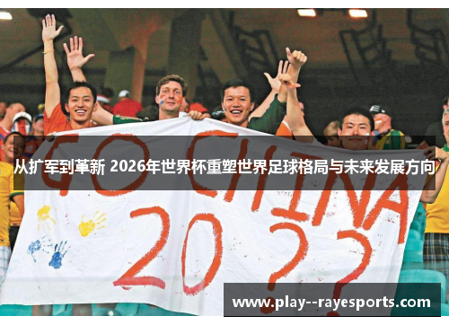 从扩军到革新 2026年世界杯重塑世界足球格局与未来发展方向