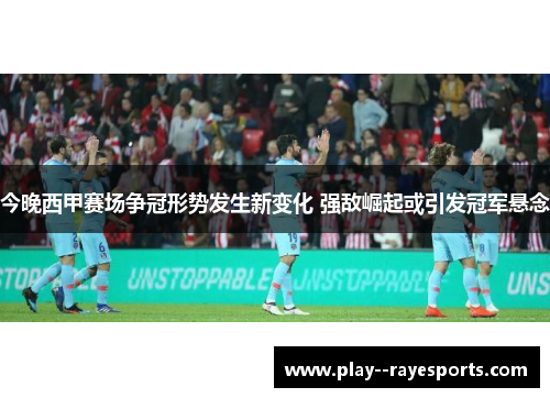 今晚西甲赛场争冠形势发生新变化 强敌崛起或引发冠军悬念 今晚西甲赛场争冠形势发生新变化 强敌崛起或引发冠军悬念