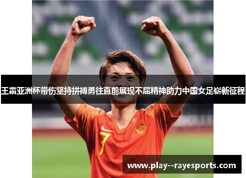 王霜亚洲杯带伤坚持拼搏勇往直前展现不屈精神助力中国女足崭新征程 王霜亚洲杯带伤坚持拼搏勇往直前展现不屈精神助力中国女足崭新征程
